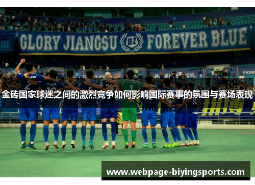 金砖国家球迷之间的激烈竞争如何影响国际赛事的氛围与赛场表现 金砖国家球迷之间的激烈竞争如何影响国际赛事的氛围与赛场表现