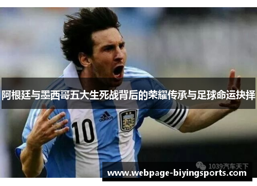 阿根廷与墨西哥五大生死战背后的荣耀传承与足球命运抉择